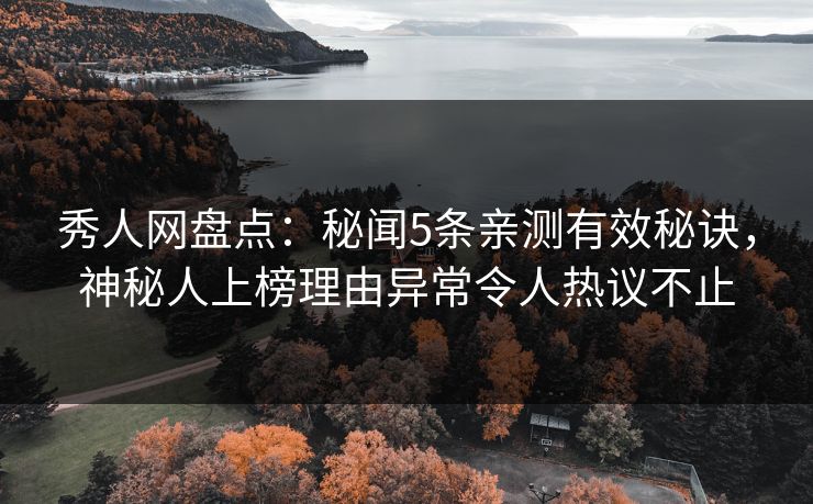 秀人网盘点:秘闻5条亲测有效秘诀,神秘人上榜理由异常令人热议不止 秀人网盘点:秘闻5条亲测有效秘诀,神秘人上榜理由异常令人热议不止