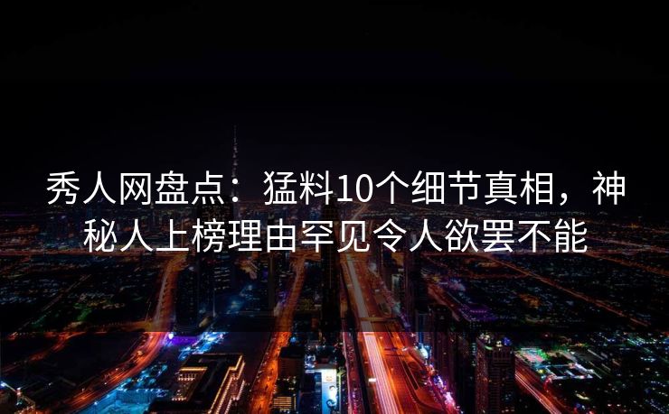 秀人网盘点:猛料10个细节真相,神秘人上榜理由罕见令人欲罢不能 秀人网盘点:猛料10个细节真相,神秘人上榜理由罕见令人欲罢不能
