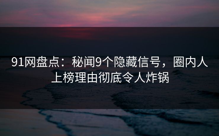91网盘点:秘闻9个隐藏信号,圈内人上榜理由彻底令人炸锅 91网盘点:秘闻9个隐藏信号,圈内人上榜理由彻底令人炸锅