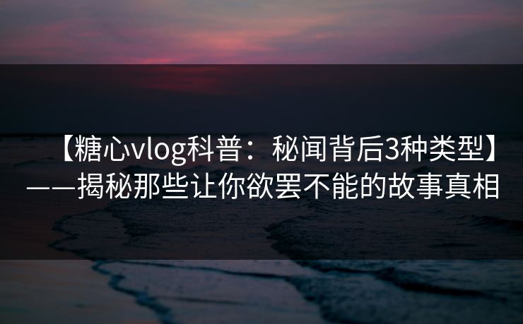 【糖心vlog科普：秘闻背后3种类型】——揭秘那些让你欲罢不能的故事真相
