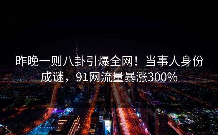 昨晚一则八卦引爆全网!当事人身份成谜,91网流量暴涨300% 昨晚一则八卦引爆全网!当事人身份成谜,91网流量暴涨300%