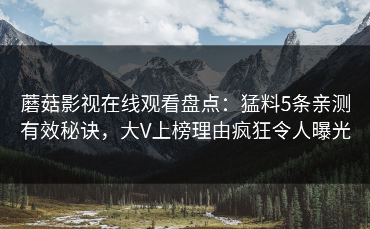 蘑菇影视在线观看盘点：猛料5条亲测有效秘诀，大V上榜理由疯狂令人曝光