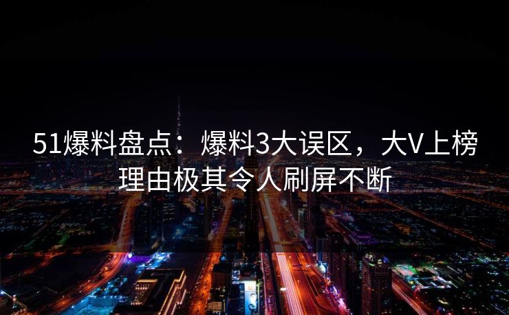 51爆料盘点：爆料3大误区，大V上榜理由极其令人刷屏不断