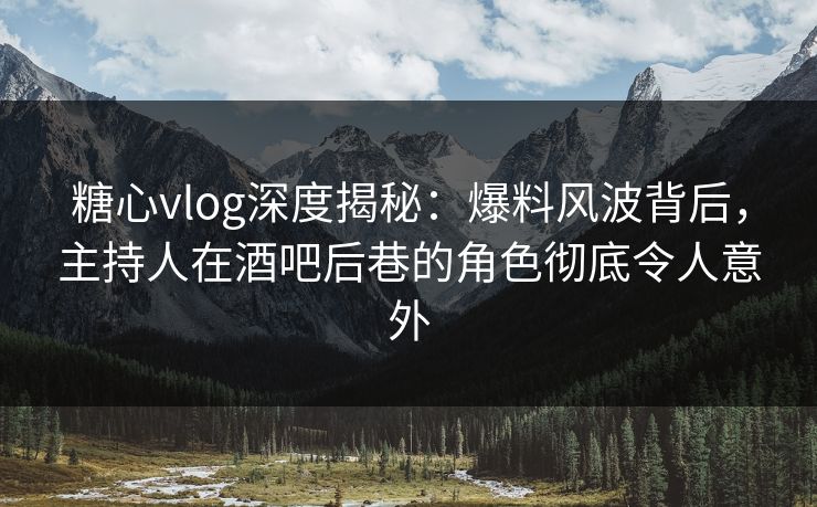 糖心vlog深度揭秘:爆料风波背后,主持人在酒吧后巷的角色彻底令人意外 糖心vlog深度揭秘:爆料风波背后,主持人在酒吧后巷的角色彻底令人意外