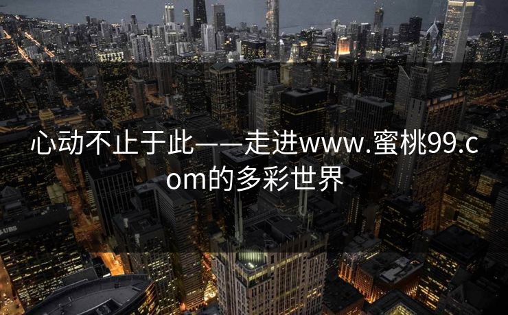 心动不止于此——走进www.蜜桃99.com的多彩世界 心动不止于此——走进www.蜜桃99.com的多彩世界
