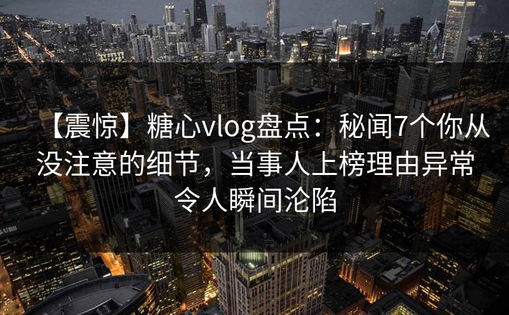 【震惊】糖心vlog盘点:秘闻7个你从没注意的细节,当事人上榜理由异常令人瞬间沦陷 【震惊】糖心vlog盘点:秘闻7个你从没注意的细节,当事人上榜理由异常令人瞬间沦陷