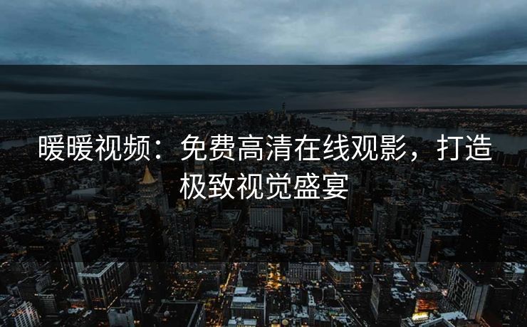 暖暖视频:免费高清在线观影,打造极致视觉盛宴 暖暖视频:免费高清在线观影,打造极致视觉盛宴