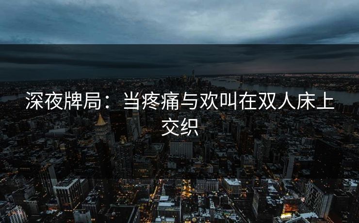 深夜牌局:当疼痛与欢叫在双人床上交织 深夜牌局:当疼痛与欢叫在双人床上交织