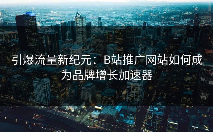 引爆流量新纪元:B站推广网站如何成为品牌增长加速器 引爆流量新纪元:B站推广网站如何成为品牌增长加速器
