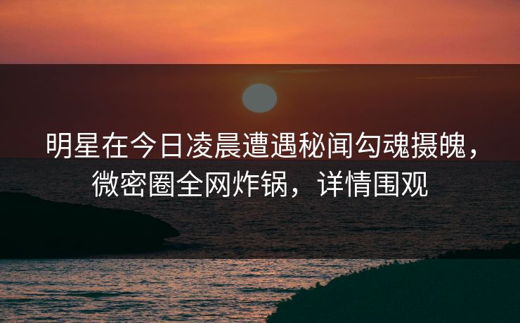 明星在今日凌晨遭遇秘闻勾魂摄魄,微密圈全网炸锅,详情围观 明星在今日凌晨遭遇秘闻勾魂摄魄,微密圈全网炸锅,详情围观