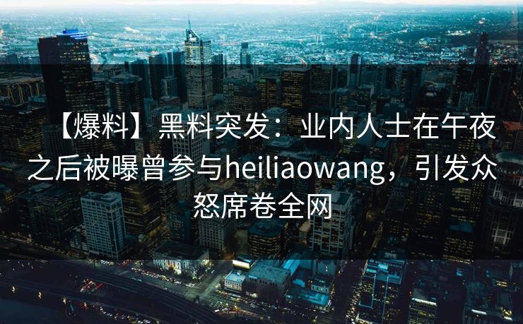 【爆料】黑料突发：业内人士在午夜之后被曝曾参与heiliaowang，引发众怒席卷全网