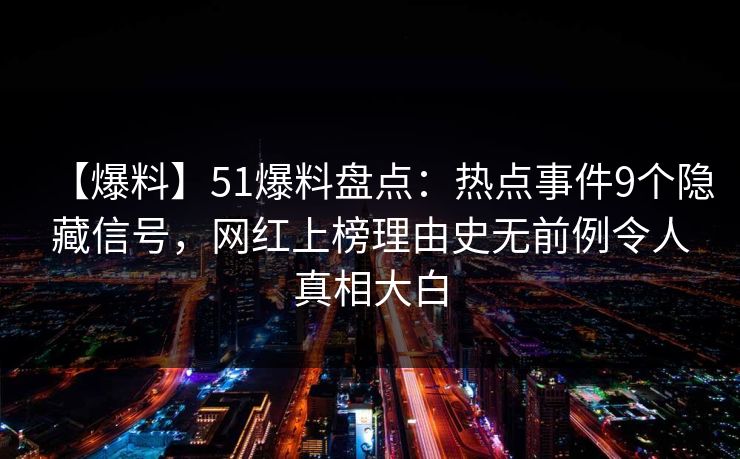 【爆料】51爆料盘点：热点事件9个隐藏信号，网红上榜理由史无前例令人真相大白