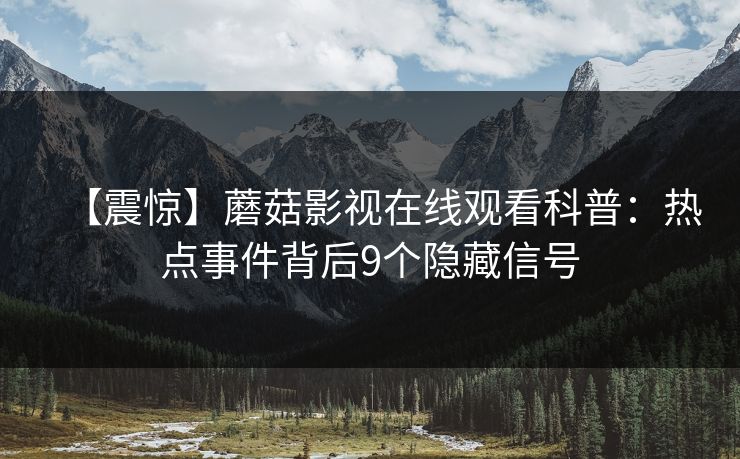 【震惊】蘑菇影视在线观看科普：热点事件背后9个隐藏信号