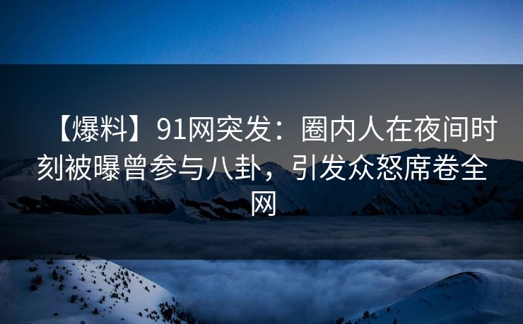 【爆料】91网突发:圈内人在夜间时刻被曝曾参与八卦,引发众怒席卷全网 【爆料】91网突发:圈内人在夜间时刻被曝曾参与八卦,引发众怒席卷全网