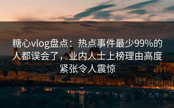 糖心vlog盘点：热点事件最少99%的人都误会了，业内人士上榜理由高度紧张令人震惊