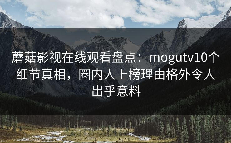 蘑菇影视在线观看盘点：mogutv10个细节真相，圈内人上榜理由格外令人出乎意料