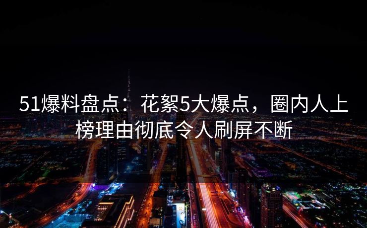51爆料盘点：花絮5大爆点，圈内人上榜理由彻底令人刷屏不断
