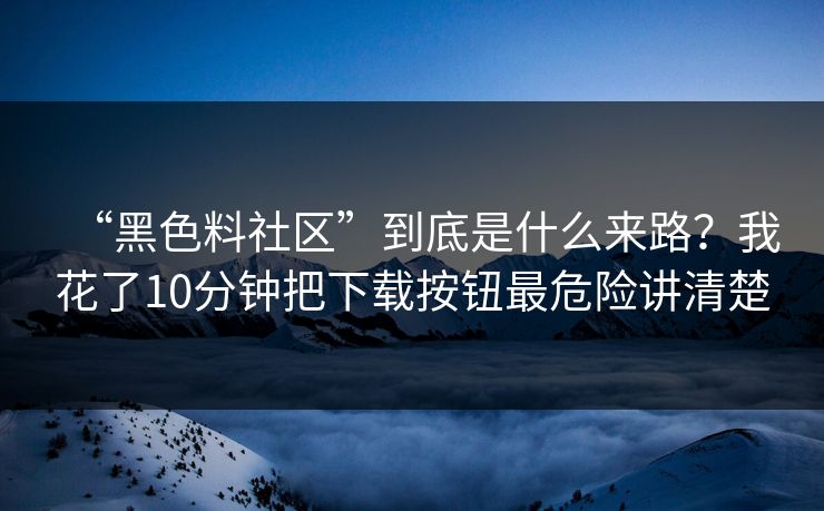 “黑色料社区”到底是什么来路?我花了10分钟把下载按钮最危险讲清楚 “黑色料社区”到底是什么来路?我花了10分钟把下载按钮最危险讲清楚