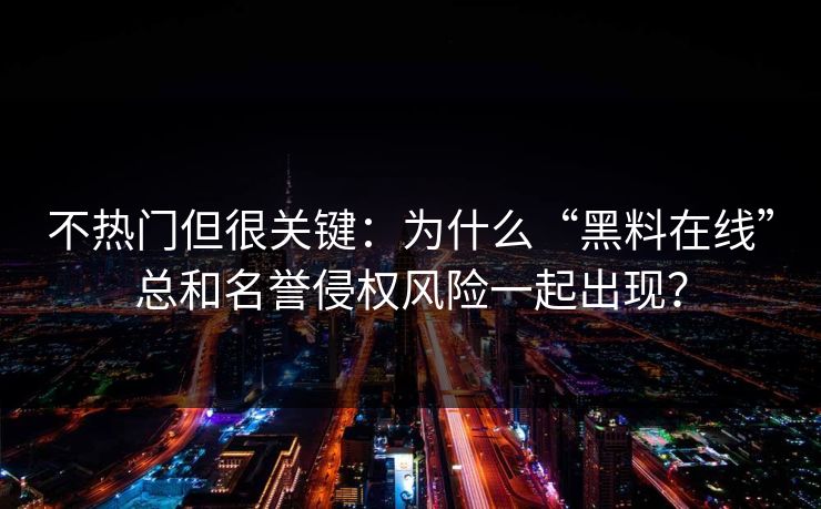 不热门但很关键：为什么“黑料在线”总和名誉侵权风险一起出现？