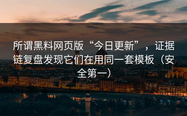 所谓黑料网页版“今日更新”，证据链复盘发现它们在用同一套模板（安全第一）