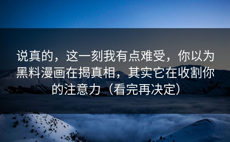 说真的，这一刻我有点难受，你以为黑料漫画在揭真相，其实它在收割你的注意力（看完再决定）