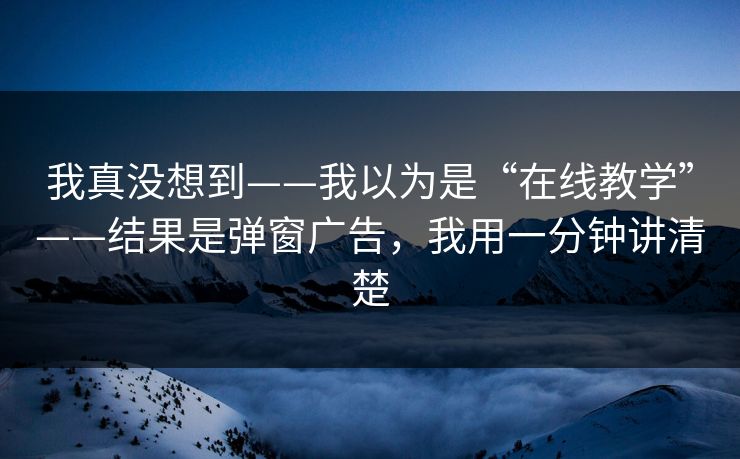 我真没想到——我以为是“在线教学”——结果是弹窗广告，我用一分钟讲清楚