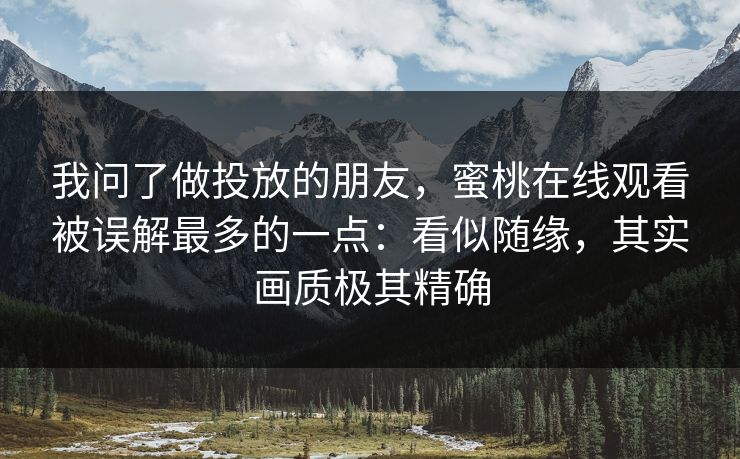 我问了做投放的朋友，蜜桃在线观看被误解最多的一点：看似随缘，其实画质极其精确