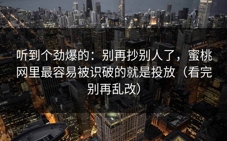 听到个劲爆的：别再抄别人了，蜜桃网里最容易被识破的就是投放（看完别再乱改）
