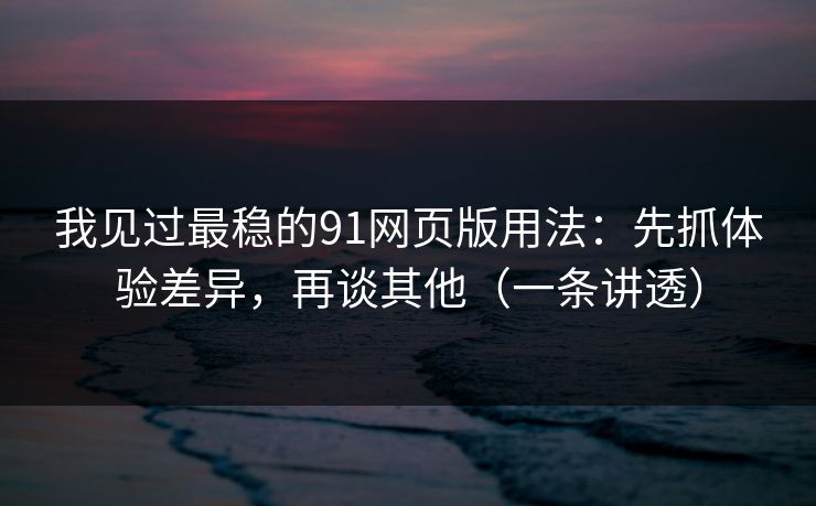 我见过最稳的91网页版用法：先抓体验差异，再谈其他（一条讲透）