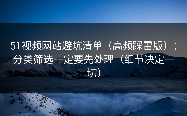 51视频网站避坑清单（高频踩雷版）：分类筛选一定要先处理（细节决定一切）