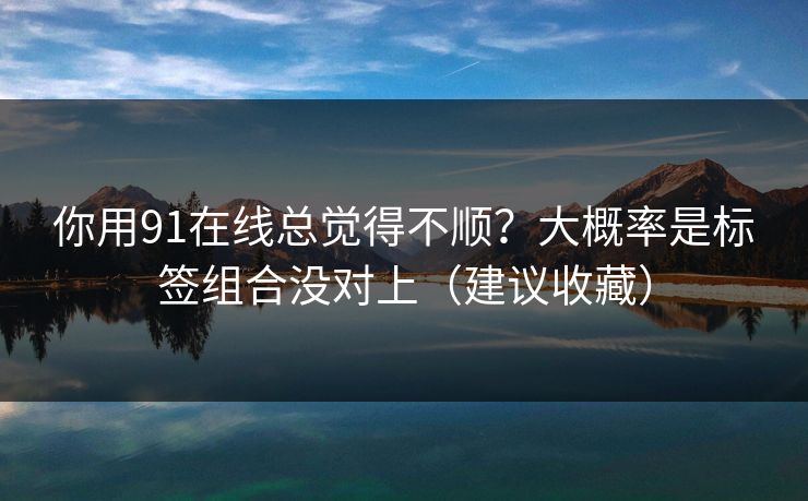 你用91在线总觉得不顺？大概率是标签组合没对上（建议收藏）