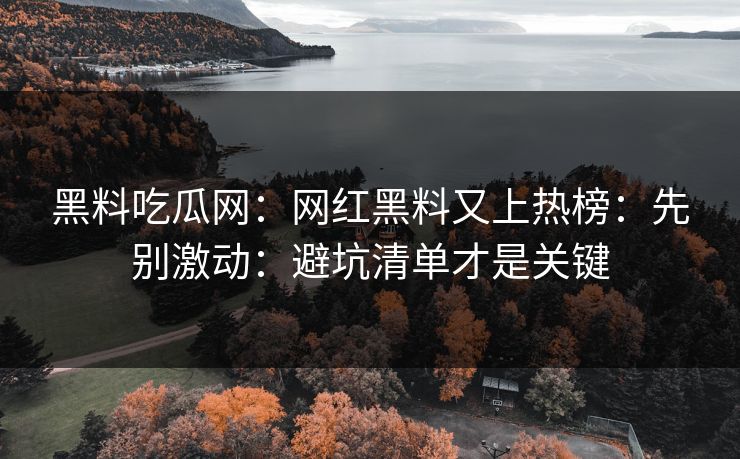 黑料吃瓜网：网红黑料又上热榜：先别激动：避坑清单才是关键