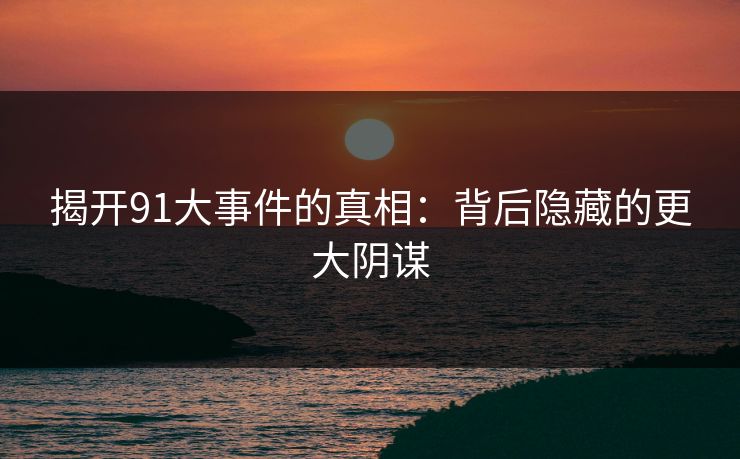 揭开91大事件的真相:背后隐藏的更大阴谋 揭开91大事件的真相:背后隐藏的更大阴谋