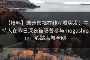 【爆料】蘑菇影视在线观看突发：主持人在昨日深夜被曝曾参与mogushipin，心跳席卷全网