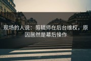 现场的人说：剪辑师在后台维权，原因居然是幕后操作