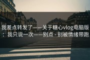 我差点转发了——关于糖心vlog电脑版：我只说一次——别点 - 别被情绪带跑