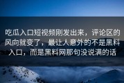吃瓜入口短视频刚发出来，评论区的风向就变了，最让人意外的不是黑料入口，而是黑料网那句没说满的话