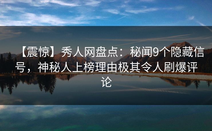 【震惊】秀人网盘点：秘闻9个隐藏信号，神秘人上榜理由极其令人刷爆评论