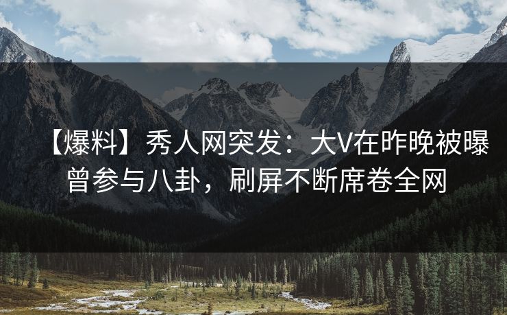 【爆料】秀人网突发:大V在昨晚被曝曾参与八卦,刷屏不断席卷全网 【爆料】秀人网突发:大V在昨晚被曝曾参与八卦,刷屏不断席卷全网