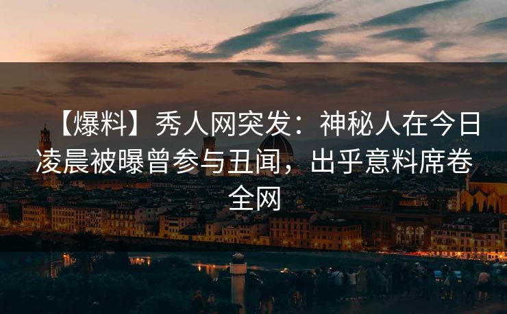 【爆料】秀人网突发:神秘人在今日凌晨被曝曾参与丑闻,出乎意料席卷全网 【爆料】秀人网突发:神秘人在今日凌晨被曝曾参与丑闻,出乎意料席卷全网