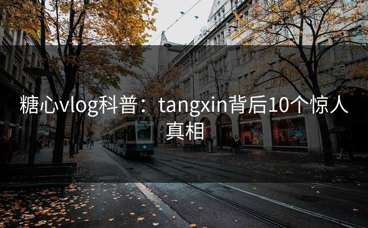 糖心vlog科普:tangxin背后10个惊人真相 糖心vlog科普:tangxin背后10个惊人真相