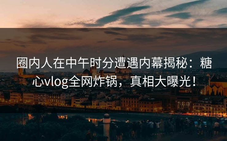 圈内人在中午时分遭遇内幕揭秘:糖心vlog全网炸锅,真相大曝光! 圈内人在中午时分遭遇内幕揭秘:糖心vlog全网炸锅,真相大曝光!
