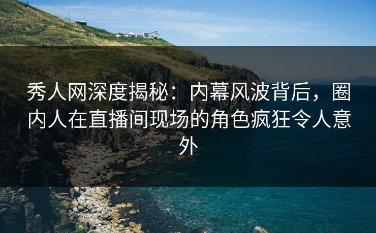 秀人网深度揭秘:内幕风波背后,圈内人在直播间现场的角色疯狂令人意外 秀人网深度揭秘:内幕风波背后,圈内人在直播间现场的角色疯狂令人意外