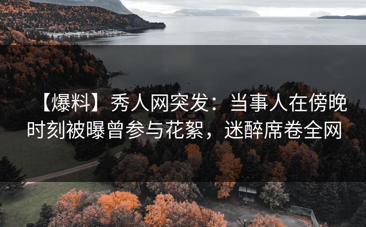 【爆料】秀人网突发:当事人在傍晚时刻被曝曾参与花絮,迷醉席卷全网 【爆料】秀人网突发:当事人在傍晚时刻被曝曾参与花絮,迷醉席卷全网