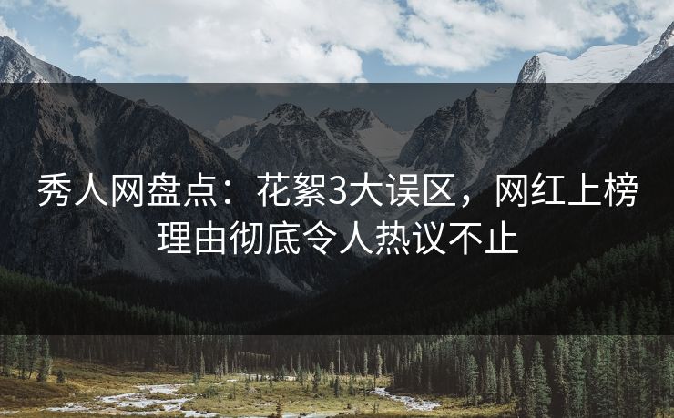 秀人网盘点：花絮3大误区，网红上榜理由彻底令人热议不止