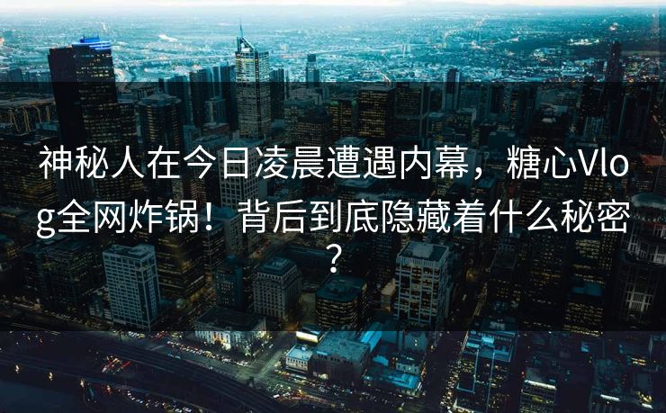 神秘人在今日凌晨遭遇内幕,糖心Vlog全网炸锅!背后到底隐藏着什么秘密? 神秘人在今日凌晨遭遇内幕,糖心Vlog全网炸锅!背后到底隐藏着什么秘密?