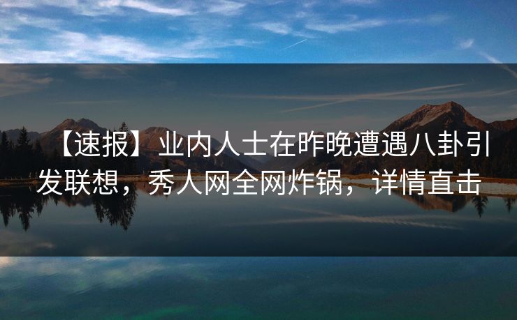 【速报】业内人士在昨晚遭遇八卦引发联想,秀人网全网炸锅,详情直击 【速报】业内人士在昨晚遭遇八卦引发联想,秀人网全网炸锅,详情直击