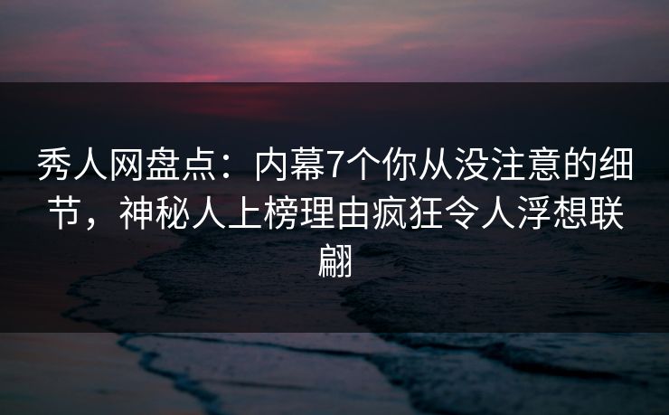秀人网盘点:内幕7个你从没注意的细节,神秘人上榜理由疯狂令人浮想联翩 秀人网盘点:内幕7个你从没注意的细节,神秘人上榜理由疯狂令人浮想联翩