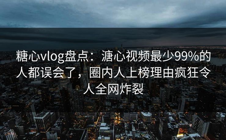 糖心vlog盘点:溏心视频最少99%的人都误会了,圈内人上榜理由疯狂令人全网炸裂 糖心vlog盘点:溏心视频最少99%的人都误会了,圈内人上榜理由疯狂令人全网炸裂