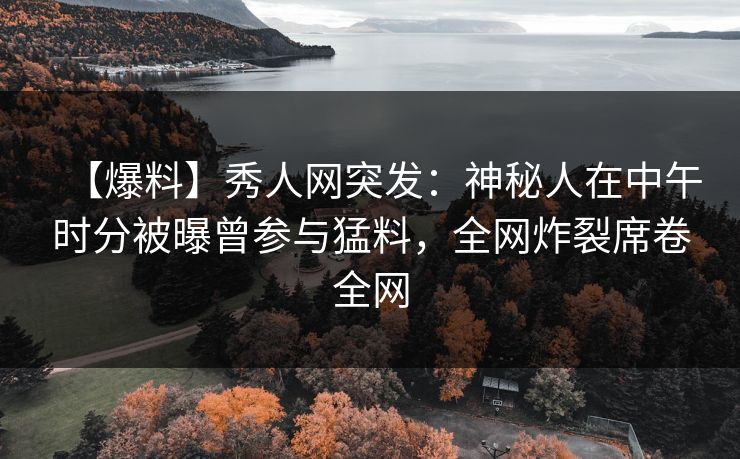 【爆料】秀人网突发:神秘人在中午时分被曝曾参与猛料,全网炸裂席卷全网 【爆料】秀人网突发:神秘人在中午时分被曝曾参与猛料,全网炸裂席卷全网